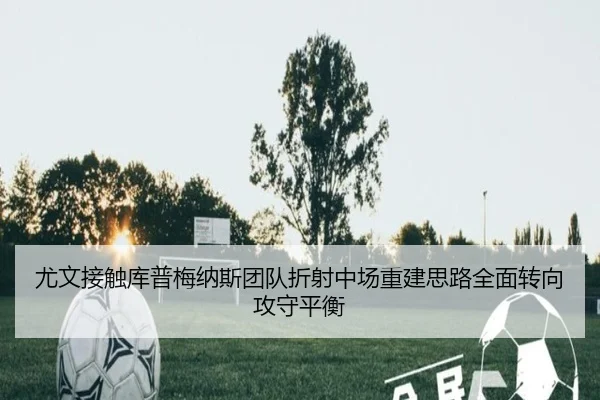尤文接触库普梅纳斯团队折射中场重建思路全面转向攻守平衡