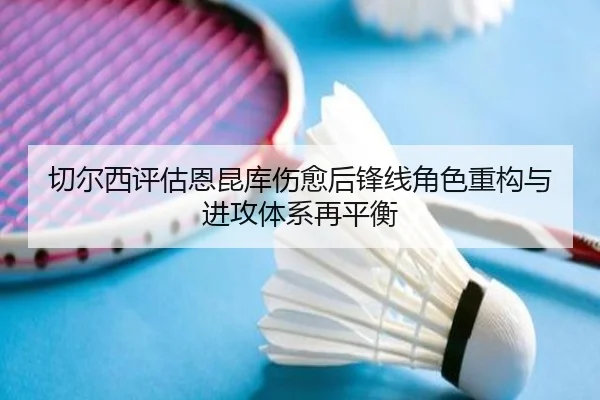 切尔西评估恩昆库伤愈后锋线角色重构与进攻体系再平衡