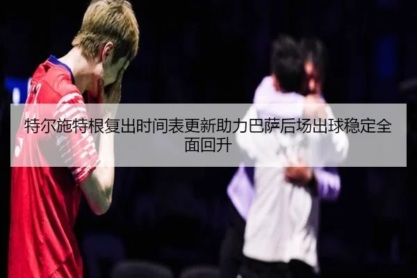 特尔施特根复出时间表更新助力巴萨后场出球稳定全面回升