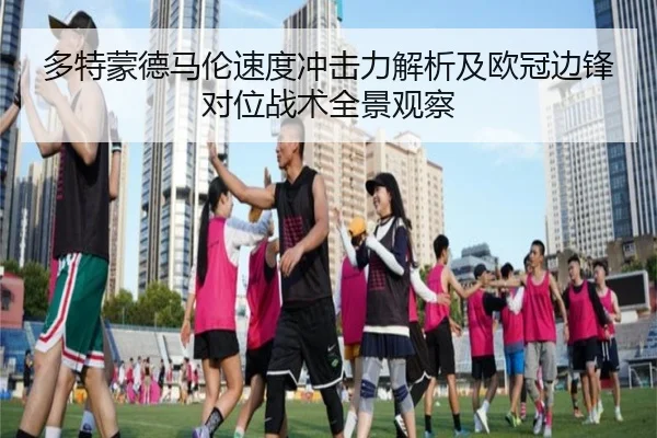 多特蒙德马伦速度冲击力解析及欧冠边锋对位战术全景观察