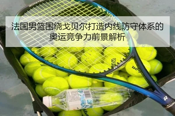 法国男篮围绕戈贝尔打造内线防守体系的奥运竞争力前景解析