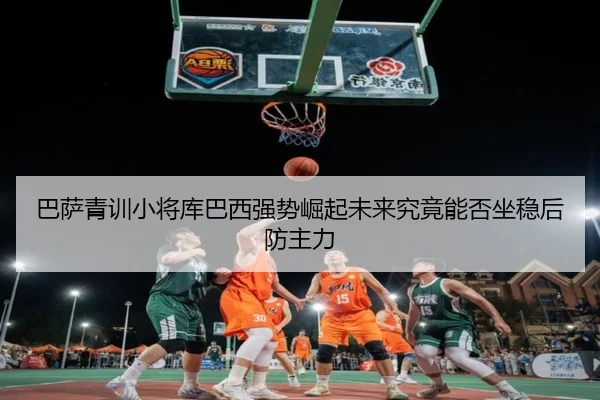 巴萨青训小将库巴西强势崛起未来究竟能否坐稳后防主力