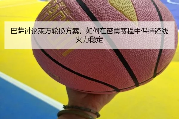 巴萨讨论莱万轮换方案，如何在密集赛程中保持锋线火力稳定