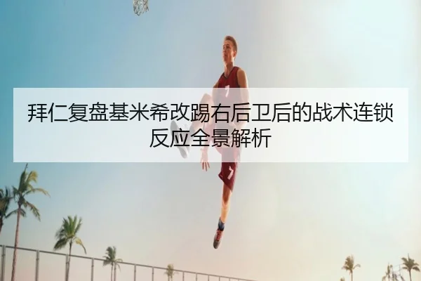 拜仁复盘基米希改踢右后卫后的战术连锁反应全景解析