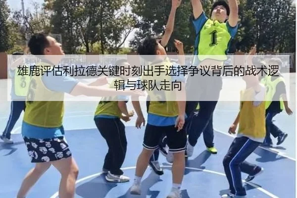 雄鹿评估利拉德关键时刻出手选择争议背后的战术逻辑与球队走向