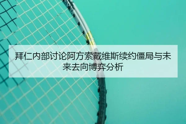 拜仁内部讨论阿方索戴维斯续约僵局与未来去向博弈分析
