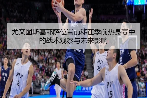 尤文图斯基耶萨位置前移在季前热身赛中的战术观察与未来影响