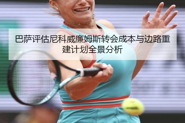 巴萨评估尼科威廉姆斯转会成本与边路重建计划全景分析