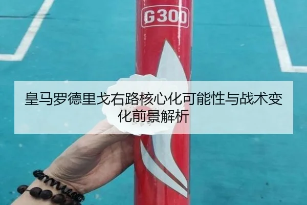 皇马罗德里戈右路核心化可能性与战术变化前景解析
