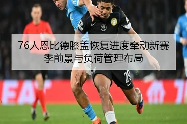 76人恩比德膝盖恢复进度牵动新赛季前景与负荷管理布局