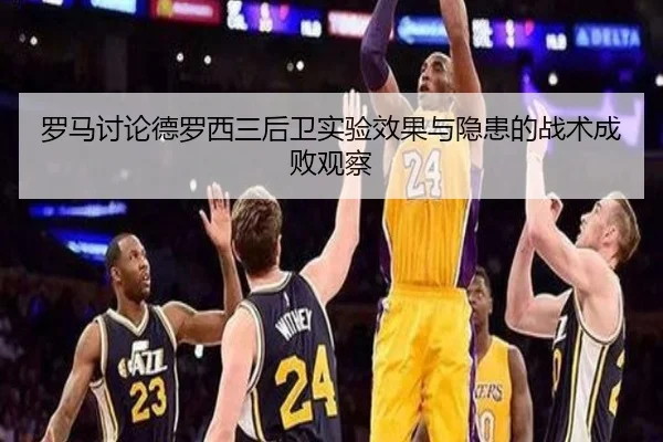 罗马讨论德罗西三后卫实验效果与隐患的战术成败观察