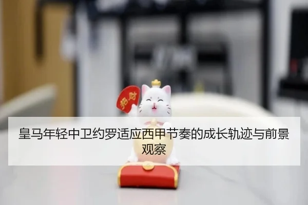 皇马年轻中卫约罗适应西甲节奏的成长轨迹与前景观察