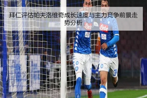 拜仁评估帕夫洛维奇成长速度与主力竞争前景走势分析