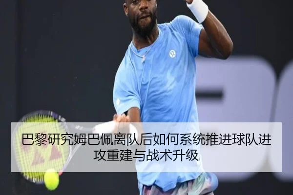 巴黎研究姆巴佩离队后如何系统推进球队进攻重建与战术升级