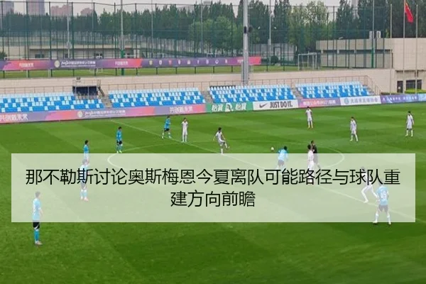 那不勒斯讨论奥斯梅恩今夏离队可能路径与球队重建方向前瞻