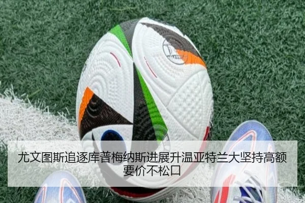 尤文图斯追逐库普梅纳斯进展升温亚特兰大坚持高额要价不松口