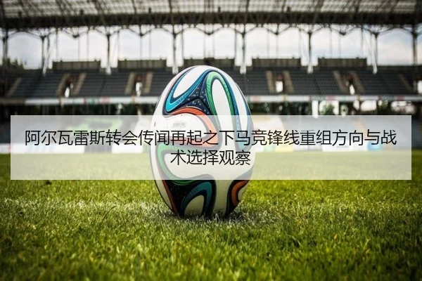 阿尔瓦雷斯转会传闻再起之下马竞锋线重组方向与战术选择观察