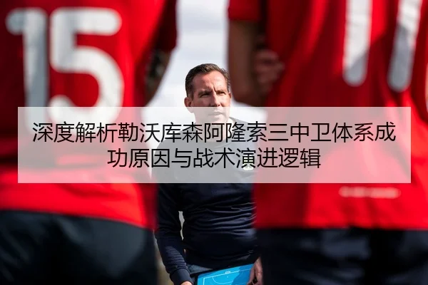深度解析勒沃库森阿隆索三中卫体系成功原因与战术演进逻辑