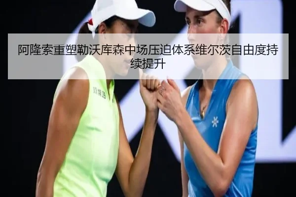 阿隆索重塑勒沃库森中场压迫体系维尔茨自由度持续提升