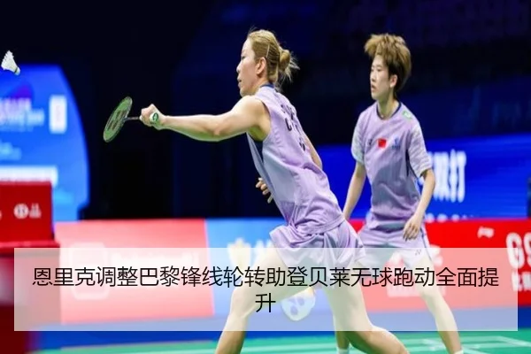 恩里克调整巴黎锋线轮转助登贝莱无球跑动全面提升