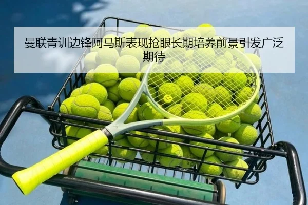 曼联青训边锋阿马斯表现抢眼长期培养前景引发广泛期待